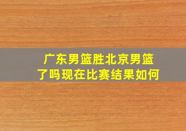 广东男篮胜北京男篮了吗现在比赛结果如何