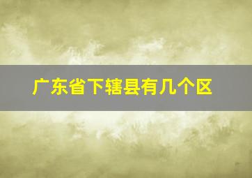 广东省下辖县有几个区