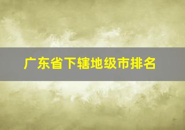 广东省下辖地级市排名