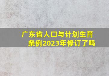 广东省人口与计划生育条例2023年修订了吗