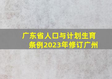 广东省人口与计划生育条例2023年修订广州