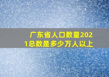 广东省人口数量2021总数是多少万人以上