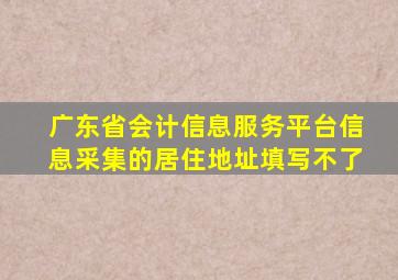 广东省会计信息服务平台信息采集的居住地址填写不了