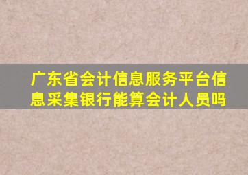 广东省会计信息服务平台信息采集银行能算会计人员吗