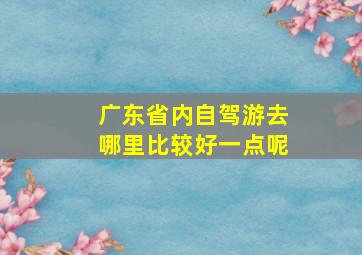 广东省内自驾游去哪里比较好一点呢