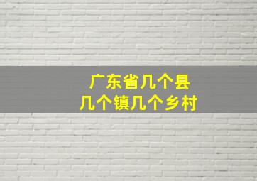 广东省几个县几个镇几个乡村