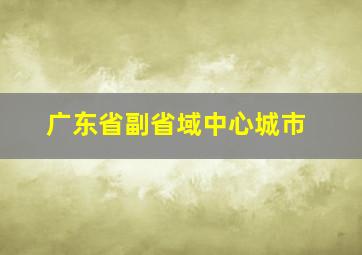 广东省副省域中心城市