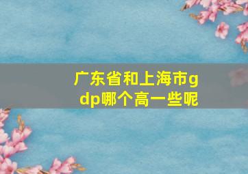 广东省和上海市gdp哪个高一些呢