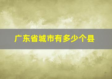 广东省城市有多少个县