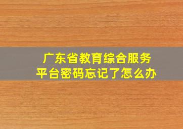 广东省教育综合服务平台密码忘记了怎么办