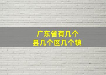 广东省有几个县几个区几个镇