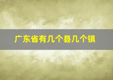 广东省有几个县几个镇