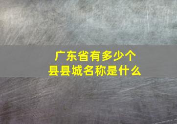 广东省有多少个县县城名称是什么