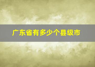 广东省有多少个县级市