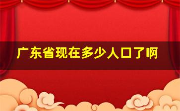 广东省现在多少人口了啊