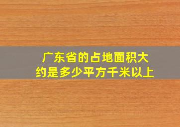 广东省的占地面积大约是多少平方千米以上