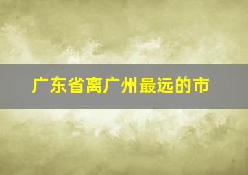 广东省离广州最远的市