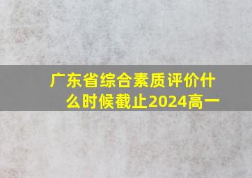 广东省综合素质评价什么时候截止2024高一