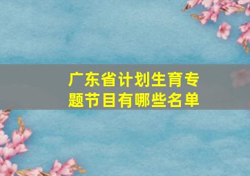 广东省计划生育专题节目有哪些名单