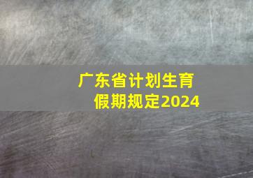 广东省计划生育假期规定2024