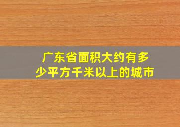 广东省面积大约有多少平方千米以上的城市