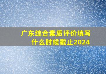 广东综合素质评价填写什么时候截止2024