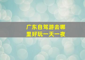 广东自驾游去哪里好玩一天一夜