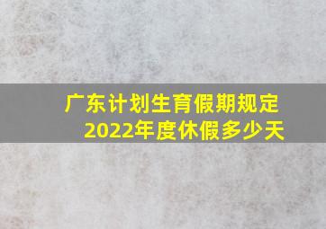 广东计划生育假期规定2022年度休假多少天