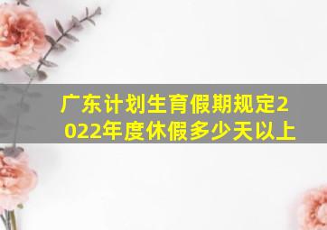 广东计划生育假期规定2022年度休假多少天以上