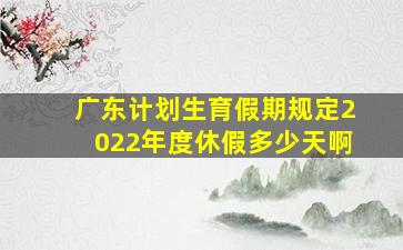 广东计划生育假期规定2022年度休假多少天啊