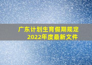 广东计划生育假期规定2022年度最新文件