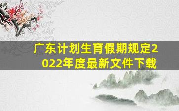 广东计划生育假期规定2022年度最新文件下载