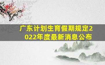 广东计划生育假期规定2022年度最新消息公布