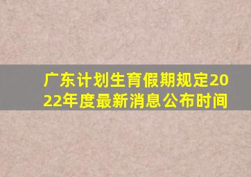 广东计划生育假期规定2022年度最新消息公布时间