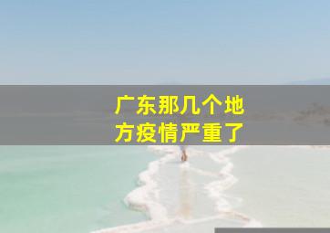 广东那几个地方疫情严重了