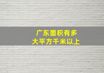 广东面积有多大平方千米以上