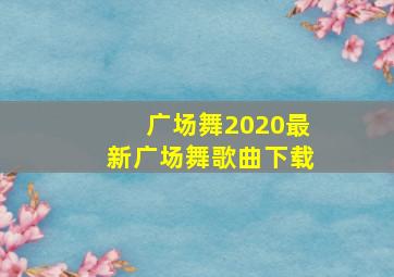 广场舞2020最新广场舞歌曲下载