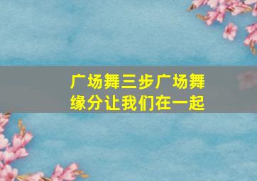 广场舞三步广场舞缘分让我们在一起