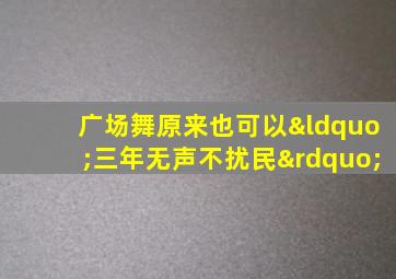 广场舞原来也可以“三年无声不扰民”