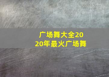 广场舞大全2020年最火广场舞