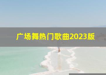 广场舞热门歌曲2023版