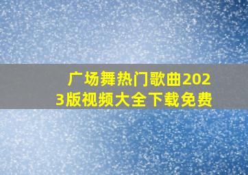 广场舞热门歌曲2023版视频大全下载免费