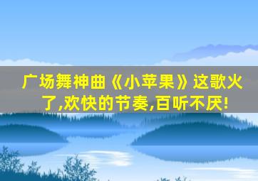 广场舞神曲《小苹果》这歌火了,欢快的节奏,百听不厌!