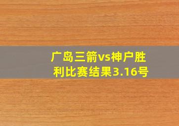 广岛三箭vs神户胜利比赛结果3.16号