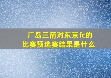 广岛三箭对东京fc的比赛预选赛结果是什么