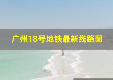 广州18号地铁最新线路图