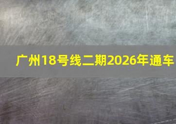 广州18号线二期2026年通车