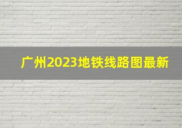 广州2023地铁线路图最新