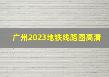 广州2023地铁线路图高清