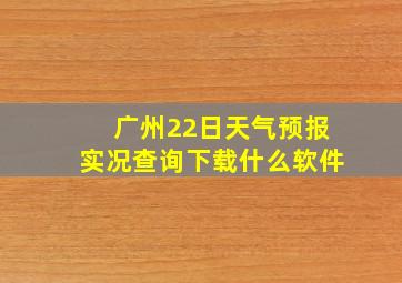 广州22日天气预报实况查询下载什么软件